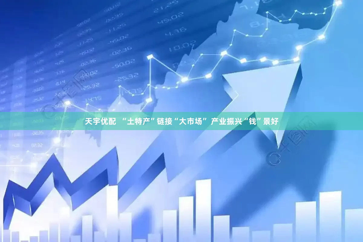 天宇优配  “土特产”链接“大市场” 产业振兴“钱”景好