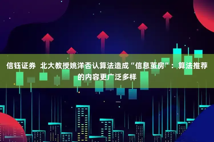 信钰证券  北大教授姚洋否认算法造成“信息茧房”：算法推荐的内容更广泛多样