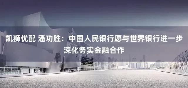 凯狮优配 潘功胜：中国人民银行愿与世界银行进一步深化务实金融合作