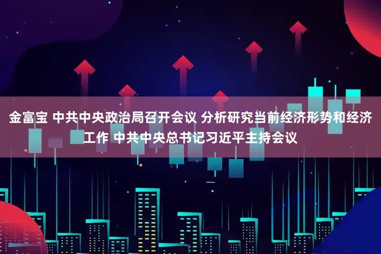 金富宝 中共中央政治局召开会议 分析研究当前经济形势和经济工作 中共中央总书记习近平主持会议