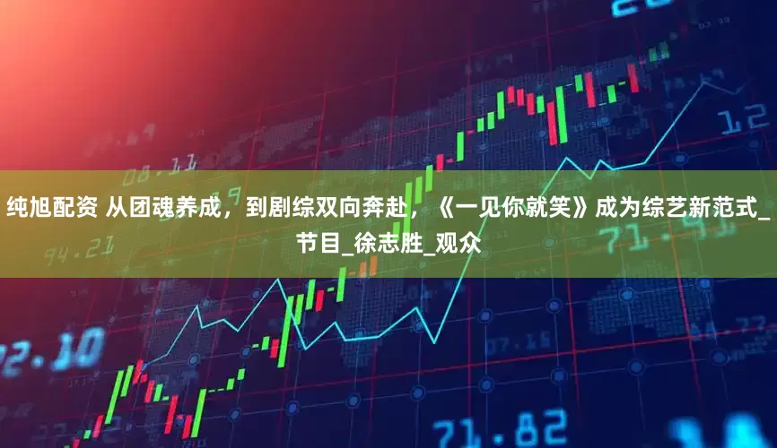 纯旭配资 从团魂养成，到剧综双向奔赴，《一见你就笑》成为综艺新范式_节目_徐志胜_观众