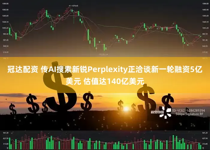 冠达配资 传AI搜索新锐Perplexity正洽谈新一轮融资5亿美元 估值达140亿美元