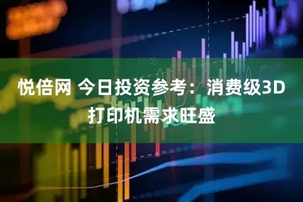 悦倍网 今日投资参考：消费级3D打印机需求旺盛
