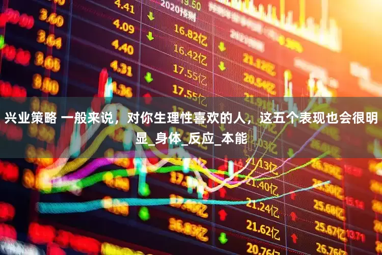 兴业策略 一般来说，对你生理性喜欢的人，这五个表现也会很明显_身体_反应_本能