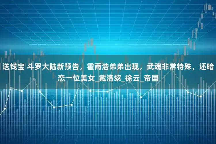 送钱宝 斗罗大陆新预告，霍雨浩弟弟出现，武魂非常特殊，还暗恋一位美女_戴洛黎_徐云_帝国
