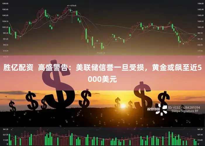 胜亿配资  高盛警告：美联储信誉一旦受损，黄金或飙至近5000美元