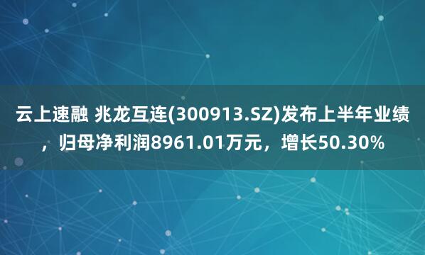云上速融 兆龙互连(300913.SZ)发布上半年业绩，归母净利润8961.01万元，增长50.30%