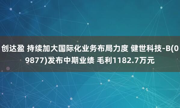 创达盈 持续加大国际化业务布局力度 健世科技-B(09877)发布中期业绩 毛利1182.7万元