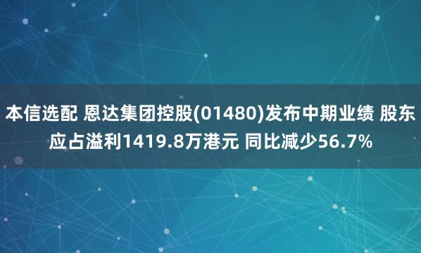 本信选配 恩达集团控股(01480)发布中期业绩 股东应占溢利1419.8万港元 同比减少56.7%