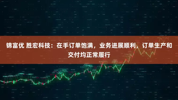 锦富优 胜宏科技：在手订单饱满，业务进展顺利，订单生产和交付均正常履行