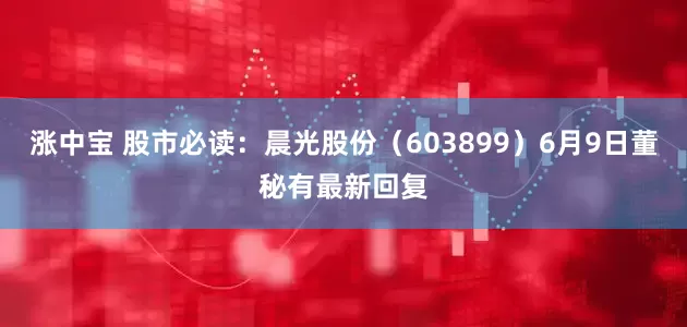涨中宝 股市必读：晨光股份（603899）6月9日董秘有最新回复