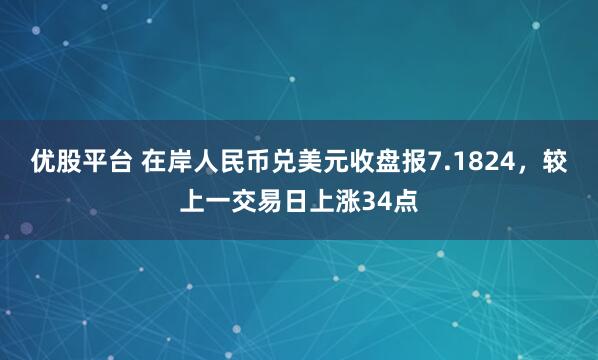 优股平台 在岸人民币兑美元收盘报7.1824，较上一交易日上涨34点