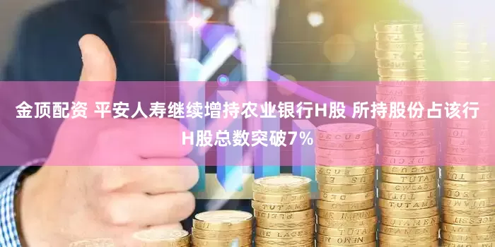 金顶配资 平安人寿继续增持农业银行H股 所持股份占该行H股总数突破7%