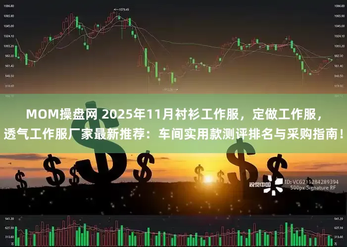 MOM操盘网 2025年11月衬衫工作服，定做工作服，透气工作服厂家最新推荐：车间实用款测评排名与采购指南！