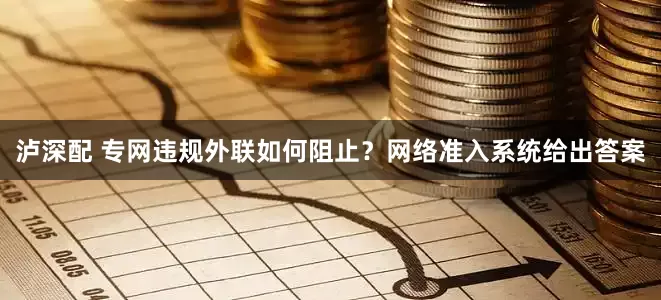 泸深配 专网违规外联如何阻止？网络准入系统给出答案