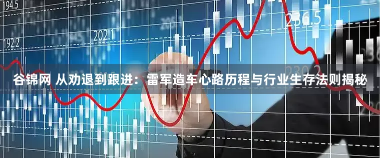 谷锦网 从劝退到跟进：雷军造车心路历程与行业生存法则揭秘