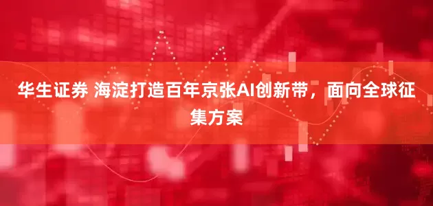 华生证券 海淀打造百年京张AI创新带，面向全球征集方案