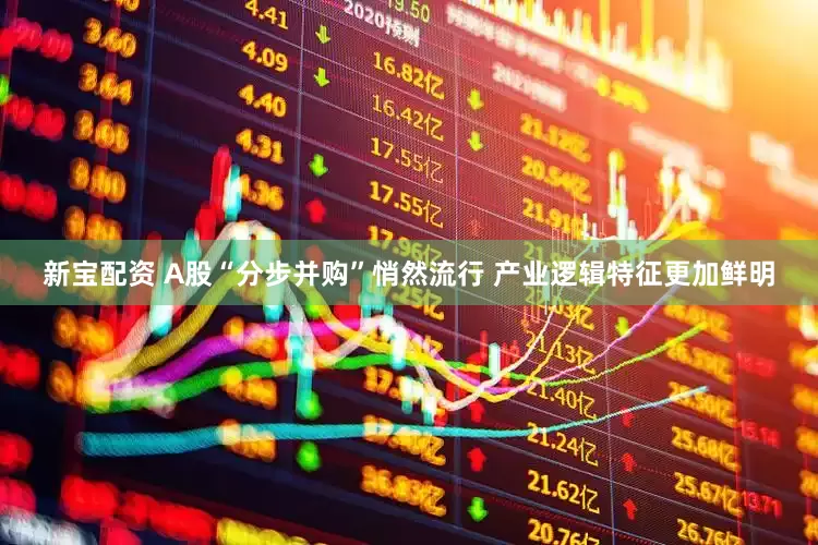 新宝配资 A股“分步并购”悄然流行 产业逻辑特征更加鲜明